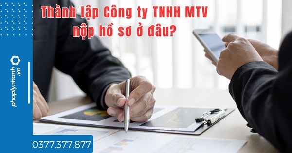 Thành lập Công ty TNHH MTV nộp hồ sơ ở đâu - tư vấn hỗ trợ pháp lý nhanh