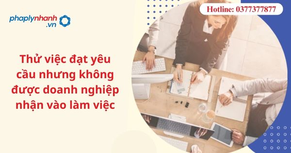 Thử việc đạt yêu cầu nhưng không được doanh nghiệp nhận vào làm việc 1 Thử việc đạt yêu cầu nhưng không được doanh nghiệp nhận vào làm việc