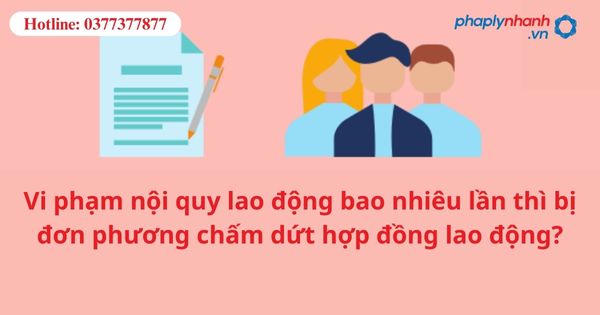 Vi phạm nội quy lao động bao nhiêu lần thì bị đơn phương chấm dứt hợp đồng lao động? 1 Vi phạm nội quy lao động bao nhiêu lần thì bị đơn phương chấm dứt hợp đồng lao động?