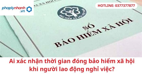 Ai xác nhận thời gian đóng bảo hiểm xã hội khi người lao động nghỉ việc? 1 Ai xác nhận thời gian đóng bảo hiểm xã hội khi người lao động nghỉ việc?