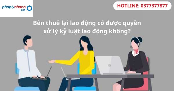 Bên thuê lại lao động có được quyền xử lý kỷ luật lao động không? 1 Bên thuê lại lao động có được quyền xử lý kỷ luật lao động không?