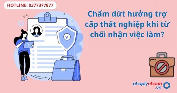 Chấm dứt hưởng trợ cấp thất nghiệp khi từ chối nhận việc làm? 1 Chấm dứt hưởng trợ cấp thất nghiệp khi từ chối nhận việc làm?