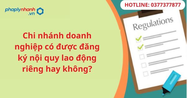 Chi nhánh doanh nghiệp có được đăng ký nội quy lao động riêng hay không? 1 Chi nhánh doanh nghiệp có được đăng ký nội quy lao động riêng hay không?