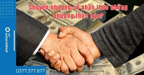 Chuyển nhượng cổ phần theo những phương thức nào - tư vấn hỗ trợ pháp lý nhanh