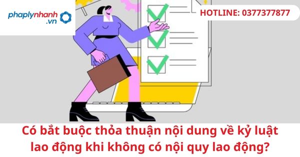 Có bắt buộc thỏa thuận nội dung về kỷ luật lao động khi không có nội quy lao động? 1 Có bắt buộc thỏa thuận nội dung về kỷ luật lao động khi không có nội quy lao động?