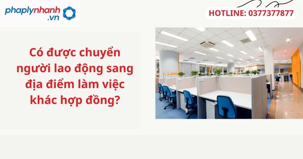 Có được chuyển người lao động sang địa điểm làm việc khác hợp đồng? 1 Có được chuyển người lao động sang địa điểm làm việc khác hợp đồng?