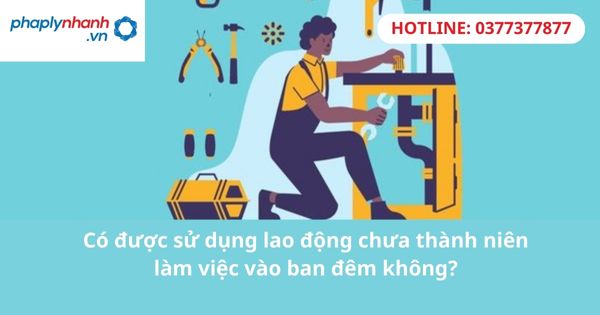 Có được sử dụng lao động chưa thành niên làm việc vào ban đêm không? 1 Có được sử dụng lao động chưa thành niên làm việc vào ban đêm không?