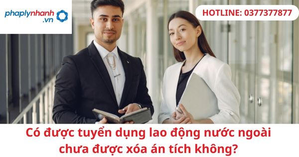 Có được tuyển dụng lao động nước ngoài chưa được xóa án tích không? 3 Có được tuyển dụng lao động nước ngoài chưa được xóa án tích không-hỗ trợ tư vấn pháp lý