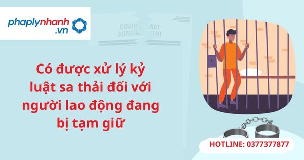 Có được xử lý kỷ luật sa thải đối với người lao động đang bị tạm giữ 1 Có được xử lý kỷ luật sa thải đối với người lao động đang bị tạm giữ