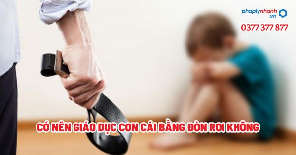 Có nên giáo dục con cái bằng đòn roi không - Tư vấn, hỗ trợ pháp lý nhanh