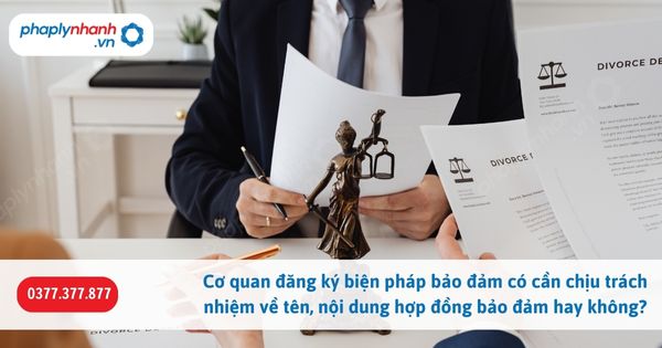 Cơ quan đăng ký biện pháp bảo đảm có cần chịu trách nhiệm về tên, nội dung hợp đồng bảo đảm hay không-Hỗ trợ, tư vấn pháp lý nhanh