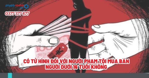 Có tử hình đối với người phạm tội mua bán người dưới 16 tuổi không? 1 Có tử hình đối với người phạm tội mua bán người dưới 16 tuổi không - Tư vấn, hỗ trợ pháp lý nhanh