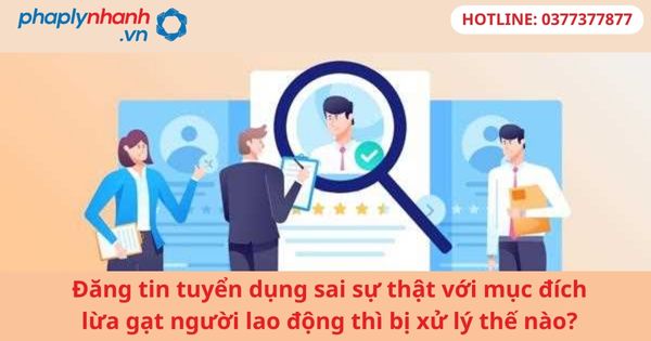 Đăng tin tuyển dụng sai sự thật với mục đích lừa gạt người lao động thì bị xử lý thế nào? 1 Đăng tin tuyển dụng sai sự thật với mục đích lừa gạt người lao động thì bị xử lý thế nào?