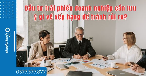 Đầu tư trái phiếu doanh nghiệp cần lưu ý gì về xếp hạng để tránh rủi ro? 1 Đầu tư trái phiếu doanh nghiệp cần lưu ý gì về xếp hạng để tránh rủi ro - tư vấn hỗ trợ pháp lý nhanh