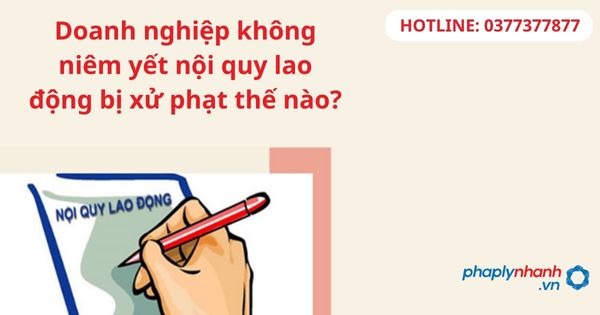 Doanh nghiệp không niêm yết nội quy lao động bị xử phạt thế nào? 15 Doanh nghiệp không niêm yết nội quy lao động bị xử phạt thế nào-hỗ trợ tư vấn pháp lý