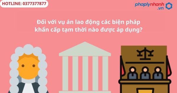 Đối với vụ án lao động các biện pháp khẩn cấp tạm thời nào được áp dụng-hỗ trợ tư vấn pháp lý