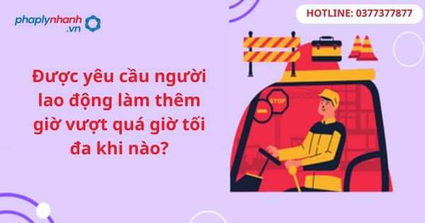 Được yêu cầu người lao động làm thêm giờ vượt quá giờ tối đa khi nào? 13 Được yêu cầu người lao động làm thêm giờ vượt quá giờ tối đa khi nào-hỗ trợ tư vấn pháp lý
