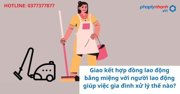 Giao kết hợp đồng lao động bằng miệng với người lao động giúp việc gia đình xử lý thế nào? 1 Giao kết hợp đồng lao động bằng miệng với người lao động giúp việc gia đình xử lý thế nào?