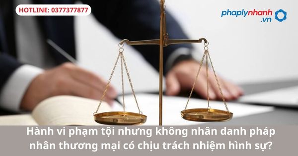 Hành vi phạm tội nhưng không nhân danh pháp nhân thương mại có chịu trách nhiệm hình sự?