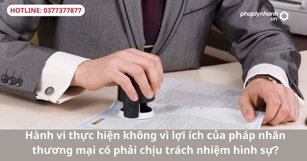 Hành vi thực hiện không vì lợi ích của pháp nhân thương mại có phải chịu trách nhiệm hình sự? 1 Hành vi thực hiện không vì lợi ích của pháp nhân thương mại có phải chịu trách nhiệm hình sự?