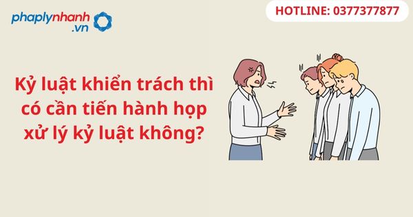 Kỷ luật khiển trách thì có cần tiến hành họp xử lý kỷ luật không? 1 Kỷ luật khiển trách thì có cần tiến hành họp xử lý kỷ luật không?