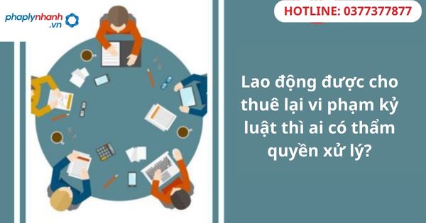 Lao động thuê lại vi phạm kỷ luật thì ai có thẩm quyền xử lý? 1 Lao động thuê lại vi phạm kỷ luật thì ai có thẩm quyền xử lý?