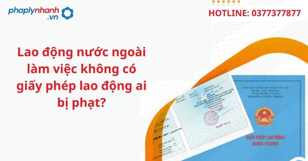 Lao động nước ngoài làm việc không có giấy phép lao động ai bị phạt? 1 Lao động nước ngoài làm việc không có giấy phép lao động ai bị phạt?