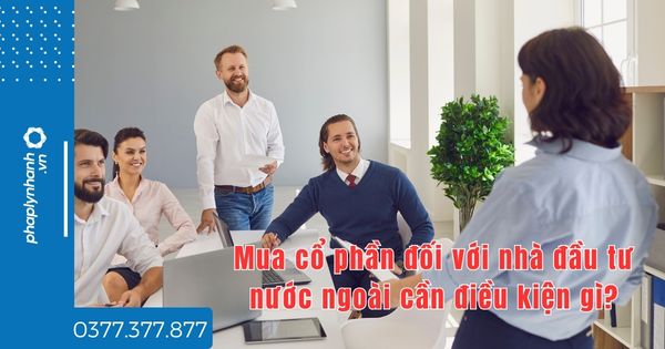 Mua cổ phần đối với nhà đầu tư nước ngoài cần điều kiện gì - TƯ VẤN HỖ TRỢ PHÁP LÝ NHANH