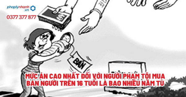Mức án cao nhất đối với người phạm tội mua bán người trên 16 tuổi là bao nhiêu năm tù? 1 Mức án cao nhất đối với người phạm tội mua bán người trên 16 tuổi là bao nhiêu năm tù - Tư vấn, hỗ trợ pháp lý nhanh