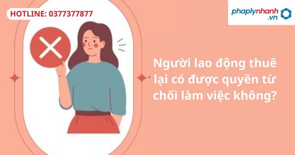 Người lao động thuê lại có được quyền từ chối làm việc không? 7 Người lao động thuê lại có được quyền từ chối làm việc không-hỗ trợ tư vấn pháp lý