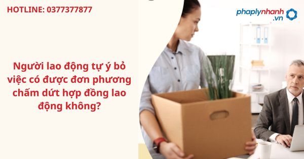 Người lao động tự ý bỏ việc có được đơn phương chấm dứt hợp đồng lao động không?