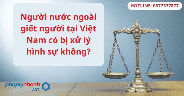 Người nước ngoài giết người tại Việt Nam có bị xử lý hình sự không? 9 Người nước ngoài giết người tại Việt Nam có bị xử lý hình sự không-hỗ trợ tư vấn pháp lý