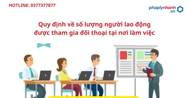 Quy định về số lượng người lao động được tham gia đối thoại tại nơi làm việc 7 Quy định về số lượng người lao động được tham gia đối thoại tại nơi làm việc-hỗ trợ tư vấn pháp lý