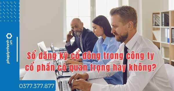 Sổ đăng ký cổ đông trong công ty cổ phần có quan trọng hay không? 1 Sổ đăng ký cổ đông trong công ty cổ phần có quan trọng hay không - tư vấn hỗ trợ pháp lý nhanh