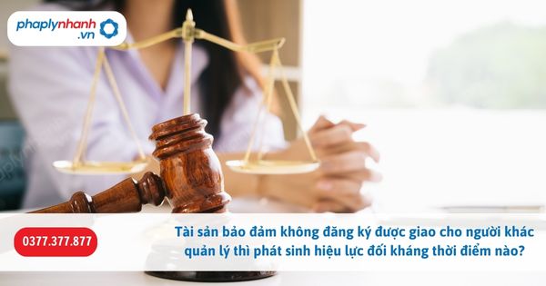 Tài sản bảo đảm không đăng ký được giao cho người khác quản lý thì phát sinh hiệu lực đối kháng thời điểm nào? 1 Tài sản bảo đảm không đăng ký được giao cho người khác quản lý thì phát sinh hiệu lực đối kháng thời điểm nào-Hỗ trợ, tư vấn pháp lý nhanh