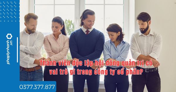 Thành viên độc lập hội đồng quản trị có vai trò gì trong công ty cổ phần? 1 Thành viên độc lập hội đồng quản trị có vai trò gì trong công ty cổ phần - tư vấn hỗ trợ pháp lý nhanh
