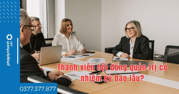 Thành viên hội đồng quản trị có nhiệm kỳ bao lâu? 1 Thành viên hội đồng quản trị có nhiệm kỳ bao lâu - tư vấn hỗ trợ pháp lý nhanh