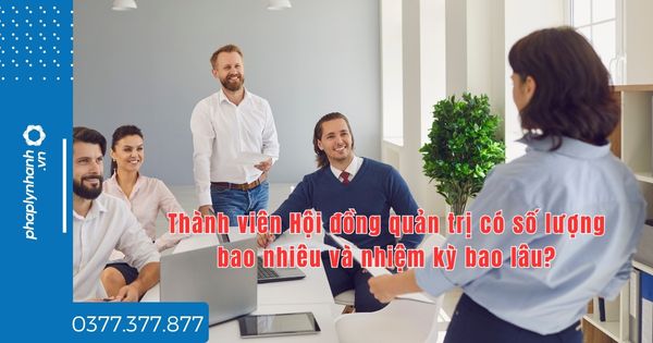 Thành viên Hội đồng quản trị có số lượng bao nhiêu và nhiệm kỳ bao lâu? 1 Thành viên hội đồng quản trị có số lượng bao nhiêu nhiệm kỳ bao lâu - tư vấn hỗ trợ pháp lý nhanh