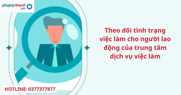 Theo dõi tình trạng việc làm cho người lao động của trung tâm dịch vụ việc làm 7 Theo dõi tình trạng việc làm cho người lao động của trung tâm dịch vụ việc làm-hỗ trợ tư vấn pháp lý