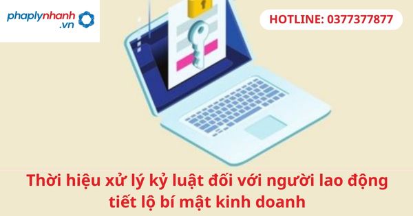 Thời hiệu xử lý kỷ luật đối với người lao động tiết lộ bí mật kinh doanh 1 Thời hiệu xử lý kỷ luật đối với người lao động tiết lộ bí mật kinh doanh-hỗ trợ tư vấn pháp lý