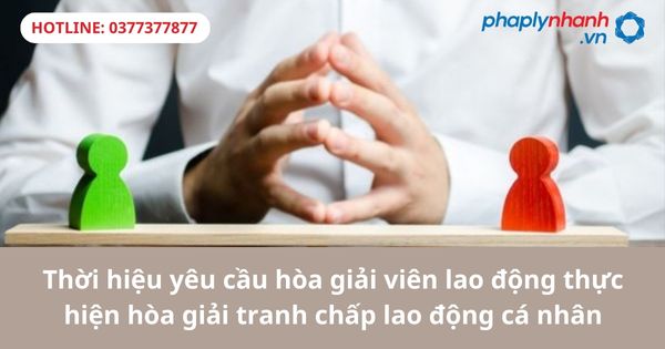 Thời hiệu yêu cầu hòa giải viên lao động thực hiện hòa giải tranh chấp lao động cá nhân-hỗ trợ tư vấn pháp lý