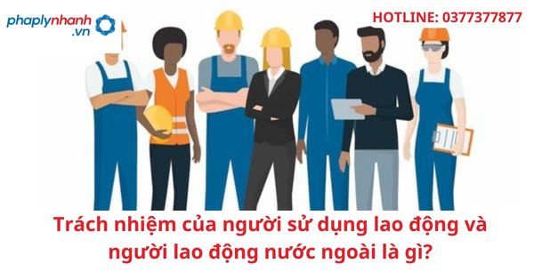 Trách nhiệm của người sử dụng lao động và người lao động nước ngoài là gì?