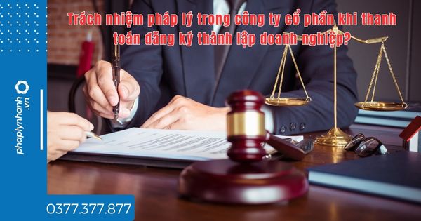 Trách nhiệm pháp lý trong công ty cổ phần khi thanh toán đăng ký thành lập doanh nghiệp - tư vấn hỗ trợ pháp lý nhanh