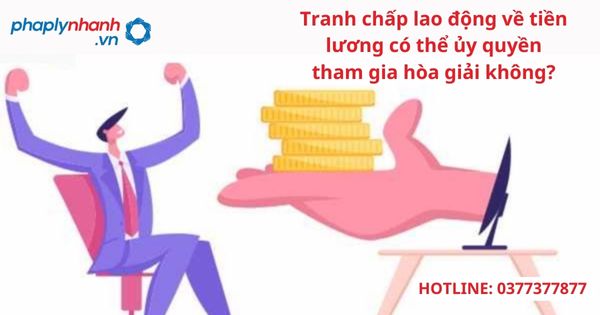 Tranh chấp lao động về tiền lương có thể ủy quyền tham gia hòa giải không? 1 Tranh chấp lao động về tiền lương có thể ủy quyền tham gia hòa giải không?