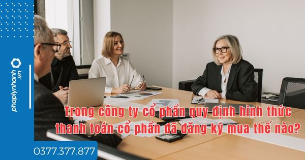 Trong công ty cổ phần quy định hình thức thanh toán cổ phần đã đăng ký mua thế nào - tư vấn hỗ trợ pháp lý nhanh