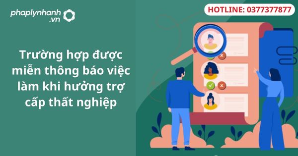 Trường hợp được miễn thông báo việc làm khi hưởng trợ cấp thất nghiệp 1 Trường hợp được miễn thông báo việc làm khi hưởng trợ cấp thất nghiệp