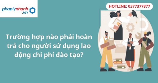 Trường hợp nào phải hoàn trả cho người sử dụng lao động chi phí đào tạo? 1 Trường hợp nào phải hoàn trả cho người sử dụng lao động chi phí đào tạo?