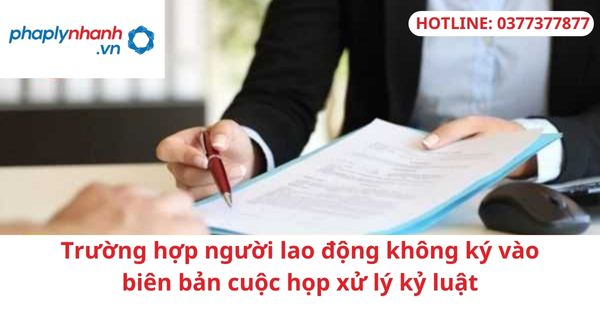 Trường hợp người lao động không ký vào biên bản cuộc họp xử lý kỷ luật 1 Trường hợp người lao động không ký vào biên bản cuộc họp xử lý kỷ luật