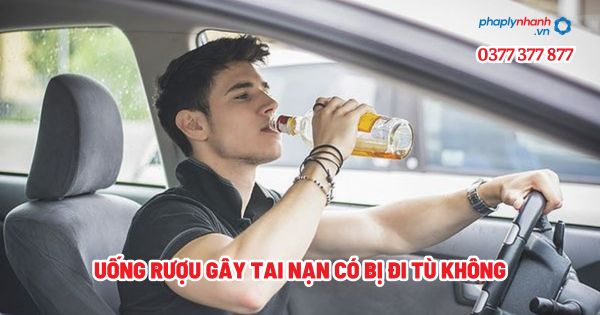 Uống rượu gây tai nạn có bị đi tù không? 1 Uống rượu gây tai nạn có bị đi tù không - Tư vấn, hỗ trợ pháp lý nhanh