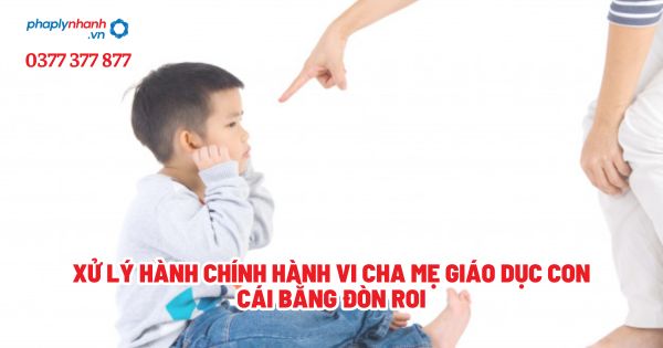 Xử lý hành chính hành vi cha mẹ giáo dục con cái bằng đòn roi? 1 Xử lý hành chính hành vi cha mẹ giáo dục con cái bằng đòn roi - Tư vấn, hỗ trợ pháp lý nhanh